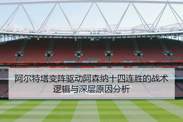 阿尔特塔变阵驱动阿森纳十四连胜的战术逻辑与深层原因分析